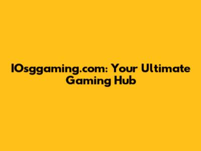 IOsggaming.com: Your Ultimate Gaming Hub