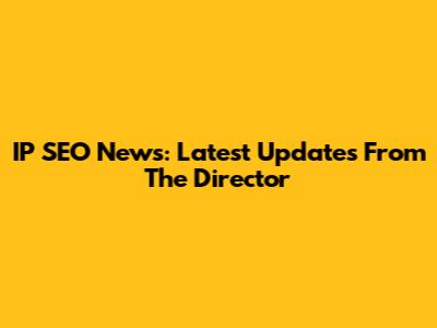 IP SEO News: Latest Updates From The Director