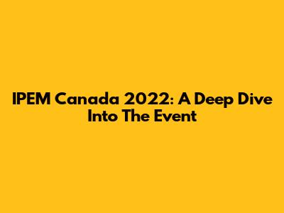 IPEM Canada 2022: A Deep Dive Into The Event