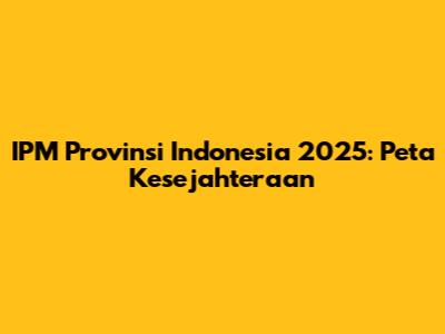 IPM Provinsi Indonesia 2025: Peta Kesejahteraan