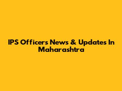 IPS Officers News & Updates In Maharashtra