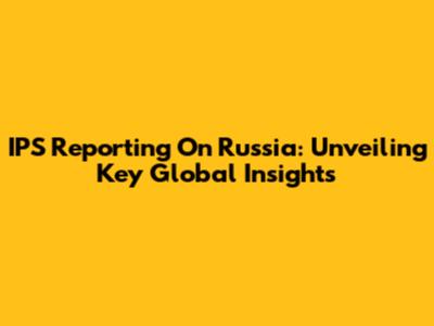 IPS Reporting On Russia: Unveiling Key Global Insights