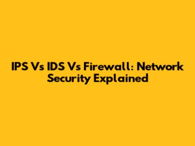 IPS Vs IDS Vs Firewall: Network Security Explained