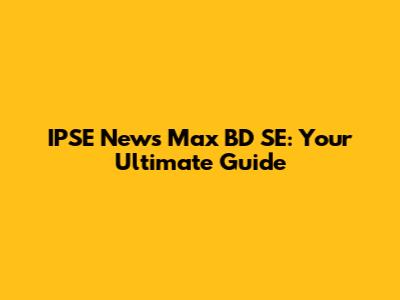 IPSE News Max BD SE: Your Ultimate Guide