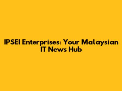 IPSEI Enterprises: Your Malaysian IT News Hub