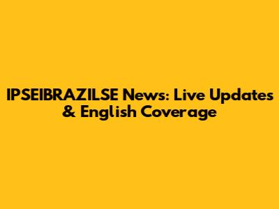 IPSEIBRAZILSE News: Live Updates & English Coverage