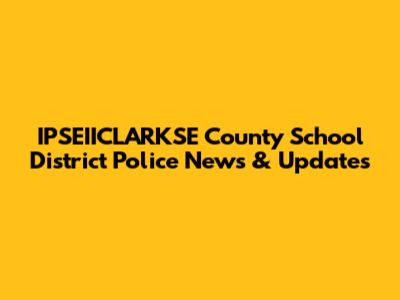 IPSEIICLARKSE County School District Police News & Updates