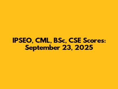 IPSEO, CML, BSc, CSE Scores: September 23, 2025