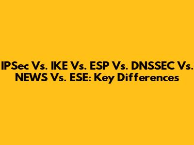 IPSec Vs. IKE Vs. ESP Vs. DNSSEC Vs. NEWS Vs. ESE: Key Differences