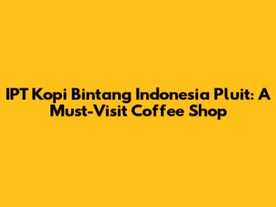 IPT Kopi Bintang Indonesia Pluit: A Must-Visit Coffee Shop