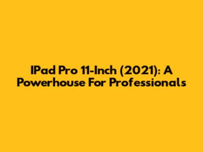 IPad Pro 11-Inch (2021): A Powerhouse For Professionals
