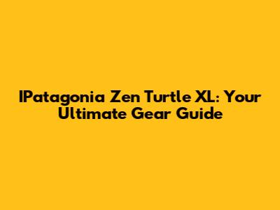 IPatagonia Zen Turtle XL: Your Ultimate Gear Guide