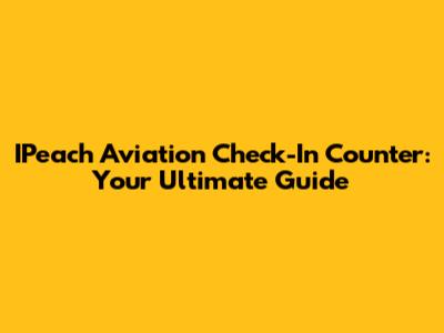 IPeach Aviation Check-In Counter: Your Ultimate Guide