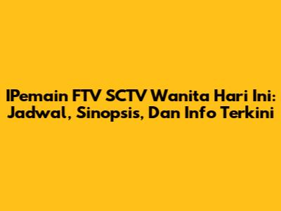 IPemain FTV SCTV Wanita Hari Ini: Jadwal, Sinopsis, Dan Info Terkini