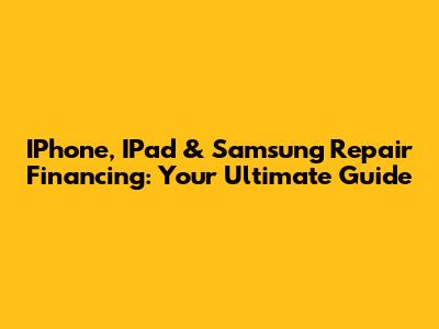 IPhone, IPad & Samsung Repair Financing: Your Ultimate Guide