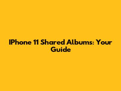 IPhone 11 Shared Albums: Your Guide