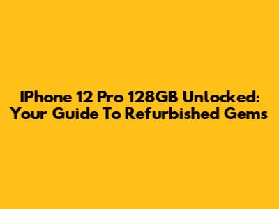 IPhone 12 Pro 128GB Unlocked: Your Guide To Refurbished Gems
