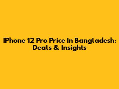 IPhone 12 Pro Price In Bangladesh: Deals & Insights