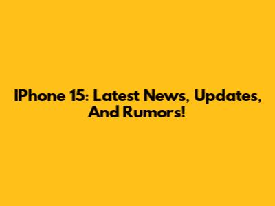 IPhone 15: Latest News, Updates, And Rumors!