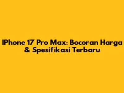 IPhone 17 Pro Max: Bocoran Harga & Spesifikasi Terbaru