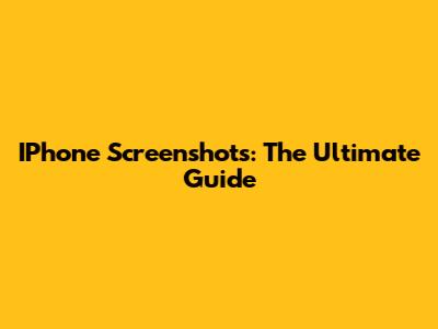 IPhone Screenshots: The Ultimate Guide
