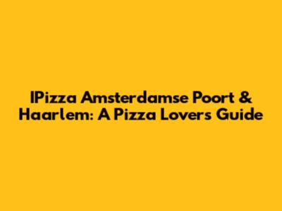 IPizza Amsterdamse Poort & Haarlem: A Pizza Lover's Guide