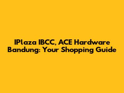 IPlaza IBCC, ACE Hardware Bandung: Your Shopping Guide