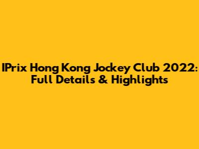 IPrix Hong Kong Jockey Club 2022: Full Details & Highlights
