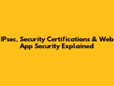 IPsec, Security Certifications & Web App Security Explained
