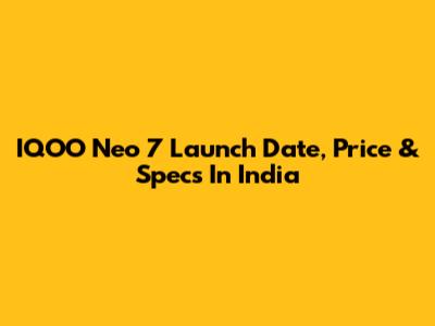 IQOO Neo 7 Launch Date, Price & Specs In India