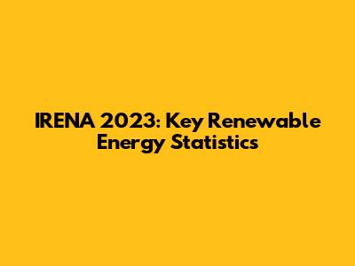 IRENA 2023: Key Renewable Energy Statistics