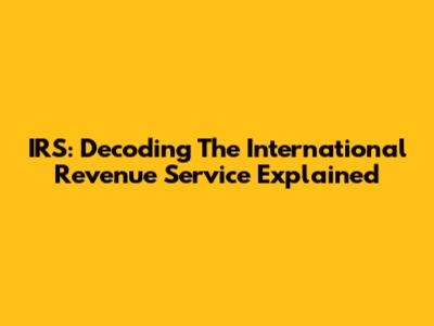 IRS: Decoding The International Revenue Service Explained