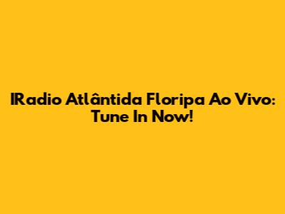 IRadio Atlântida Floripa Ao Vivo: Tune In Now!