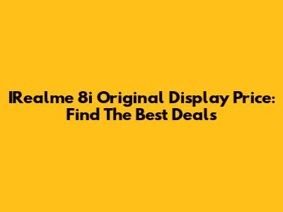 IRealme 8i Original Display Price: Find The Best Deals