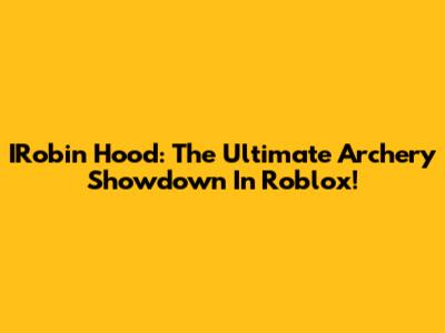 IRobin Hood: The Ultimate Archery Showdown In Roblox!