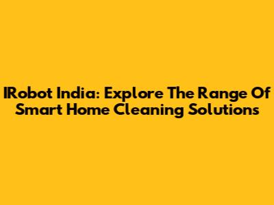 IRobot India: Explore The Range Of Smart Home Cleaning Solutions