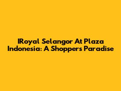 IRoyal Selangor At Plaza Indonesia: A Shopper's Paradise
