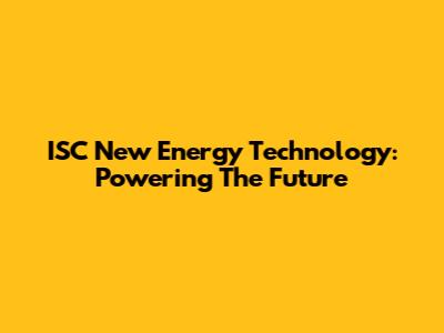 ISC New Energy Technology: Powering The Future