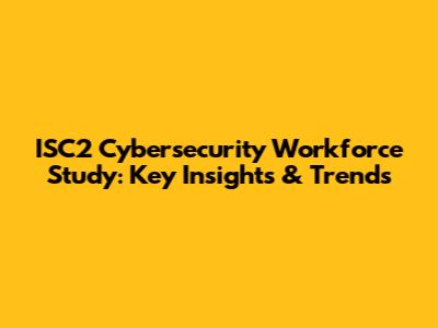 ISC2 Cybersecurity Workforce Study: Key Insights & Trends