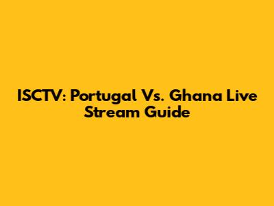 ISCTV: Portugal Vs. Ghana Live Stream Guide