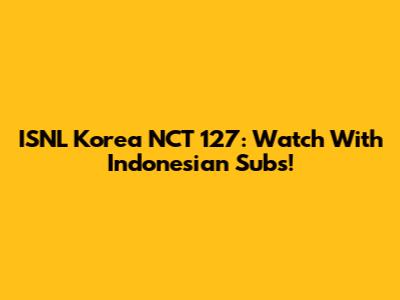 ISNL Korea NCT 127: Watch With Indonesian Subs!