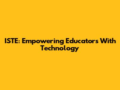 ISTE: Empowering Educators With Technology