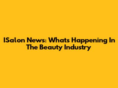 ISalon News: What's Happening In The Beauty Industry