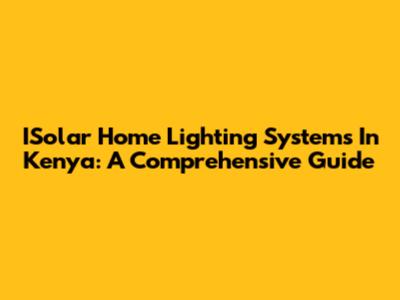 ISolar Home Lighting Systems In Kenya: A Comprehensive Guide