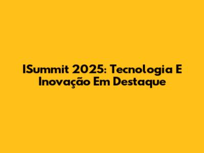 ISummit 2025: Tecnologia E Inovação Em Destaque