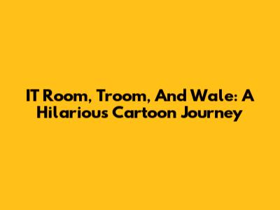 IT Room, Troom, And Wale: A Hilarious Cartoon Journey