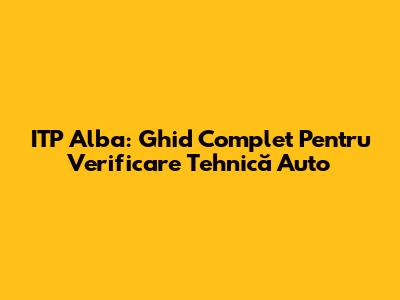 ITP Alba: Ghid Complet Pentru Verificare Tehnică Auto
