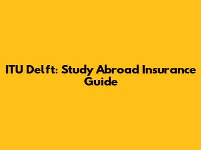 ITU Delft: Study Abroad Insurance Guide