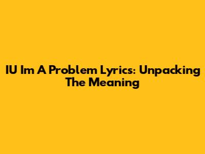 IU "I'm A Problem" Lyrics: Unpacking The Meaning