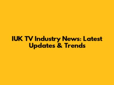 IUK TV Industry News: Latest Updates & Trends